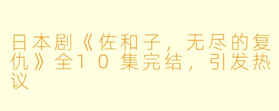 日本剧《佐和子，无尽的复仇》全10集完结，引发热议