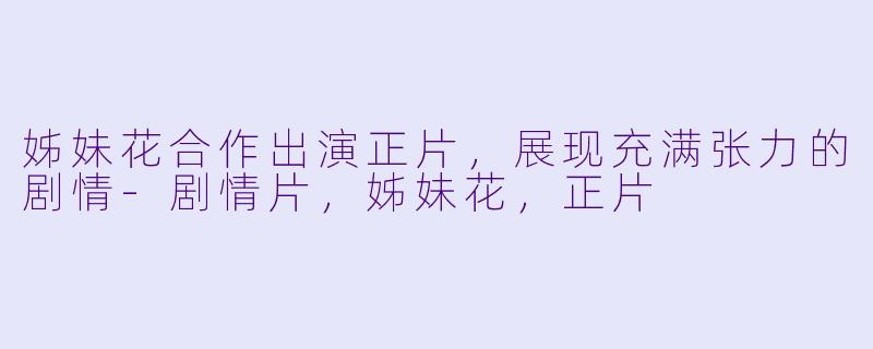 姊妹花合作出演正片，展现充满张力的剧情-剧情片，姊妹花，正片