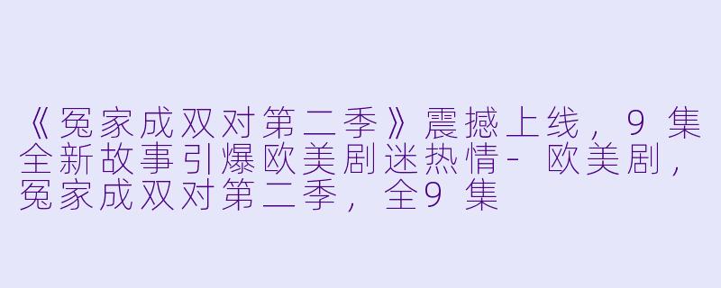 《冤家成双对第二季》震撼上线，9集全新故事引爆欧美剧迷热情-欧美剧，冤家成双对第二季，全9集