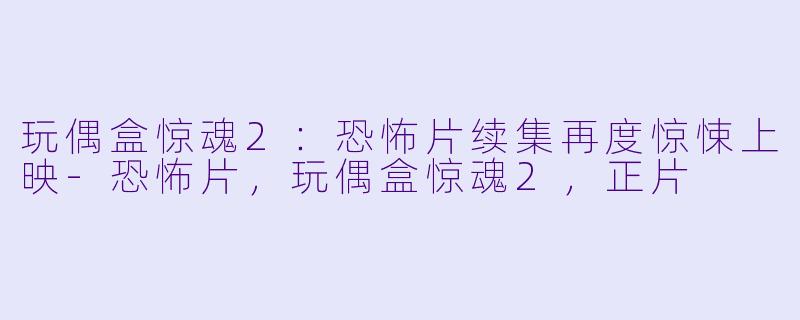 玩偶盒惊魂2：恐怖片续集再度惊悚上映-恐怖片，玩偶盒惊魂2，正片