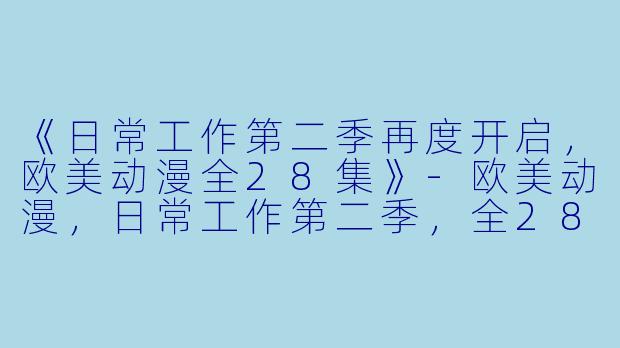 《日常工作第二季再度开启，欧美动漫全28集》-欧美动漫，日常工作第二季，全28集
