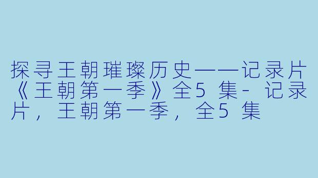 探寻王朝璀璨历史——记录片《王朝第一季》全5集-记录片，王朝第一季，全5集