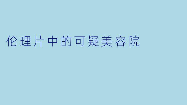 伦理片中的可疑美容院