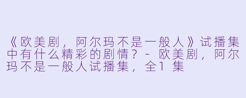 《欧美剧，阿尔玛不是一般人》试播集中有什么精彩的剧情？