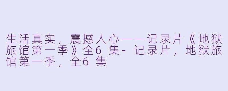 生活真实，震撼人心——记录片《地狱旅馆第一季》全6集-记录片，地狱旅馆第一季，全6集
