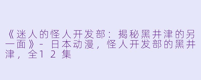 《迷人的怪人开发部：揭秘黑井津的另一面》-日本动漫，怪人开发部的黑井津，全12集