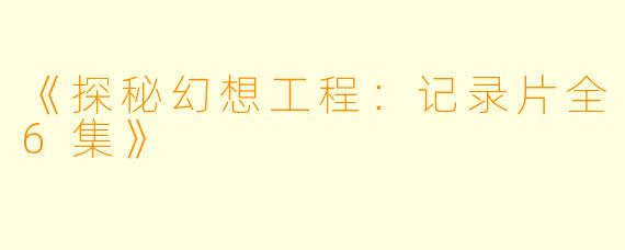 《探秘幻想工程：记录片全6集》