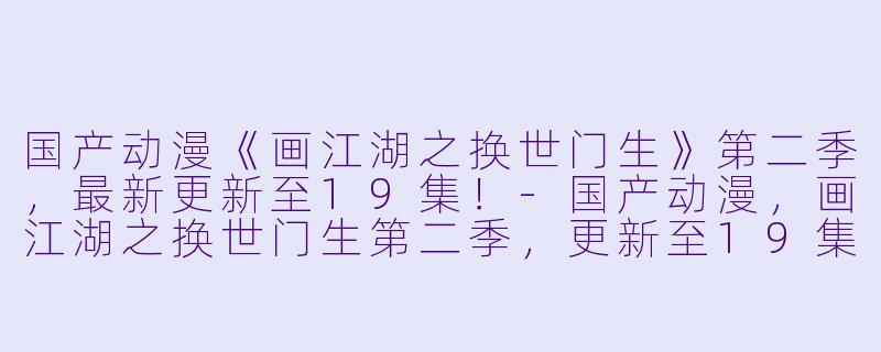 国产动漫《画江湖之换世门生》第二季，最新更新至19集！-国产动漫，画江湖之换世门生第二季，更新至19集