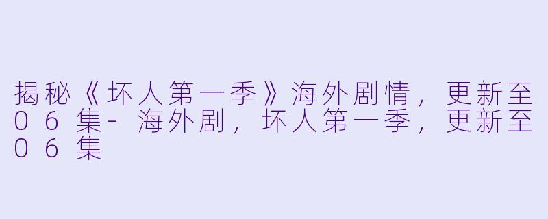 揭秘《坏人第一季》海外剧情，更新至06集
