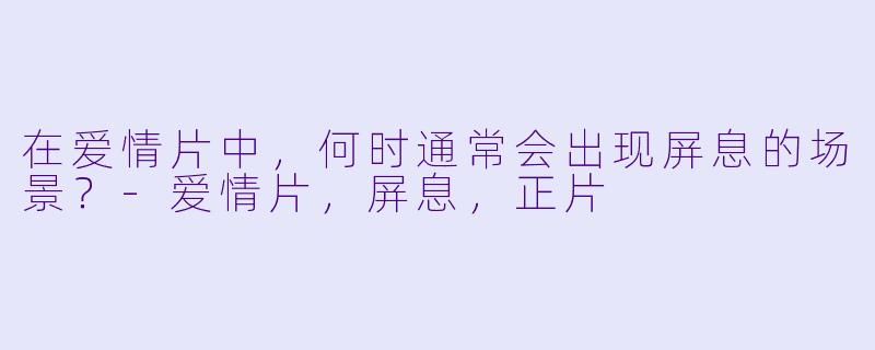 在爱情片中，何时通常会出现屏息的场景？