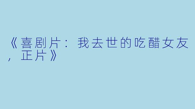 《喜剧片：我去世的吃醋女友，正片》