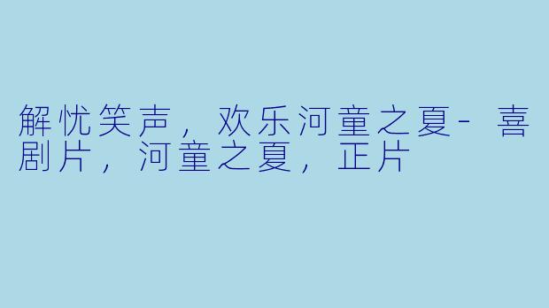 解忧笑声，欢乐河童之夏-喜剧片，河童之夏，正片