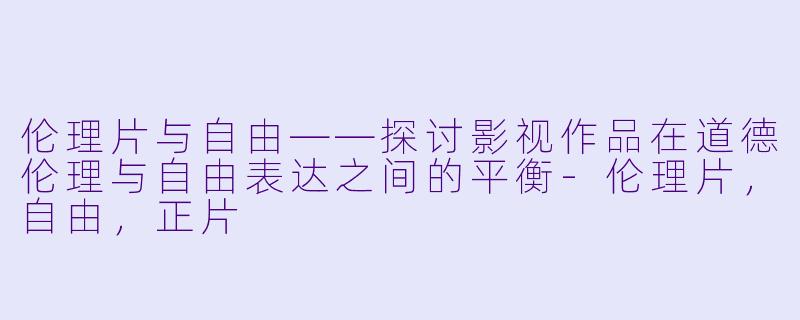 伦理片与自由——探讨影视作品在道德伦理与自由表达之间的平衡-伦理片，自由，正片
