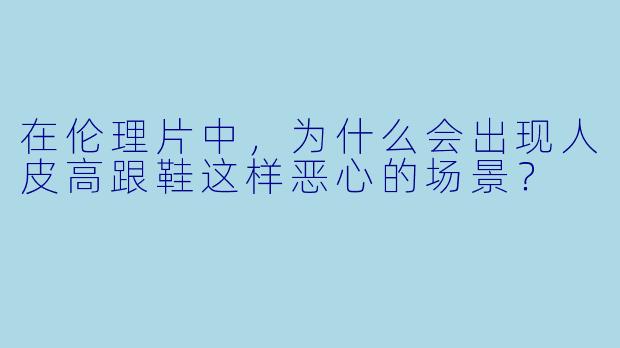 在伦理片中，为什么会出现人皮高跟鞋这样恶心的场景？