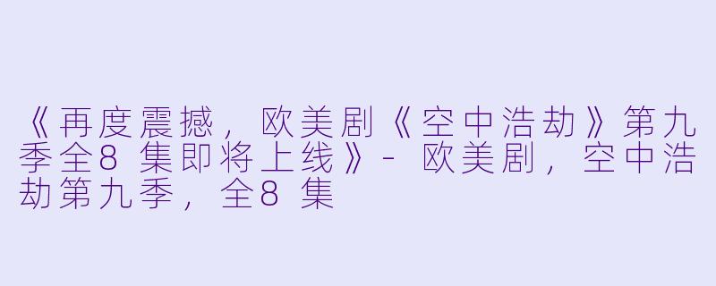 《再度震撼，欧美剧《空中浩劫》第九季全8集即将上线》-欧美剧，空中浩劫第九季，全8集