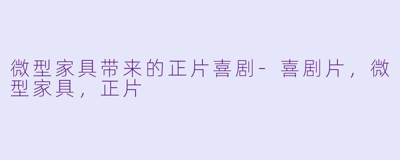 微型家具带来的正片喜剧-喜剧片，微型家具，正片