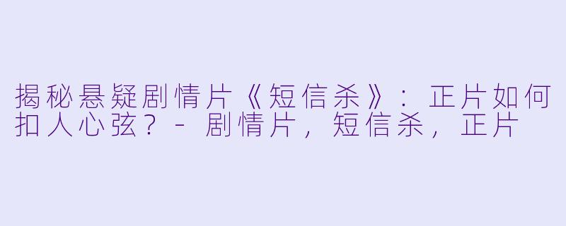揭秘悬疑剧情片《短信杀》：正片如何扣人心弦？-剧情片，短信杀，正片