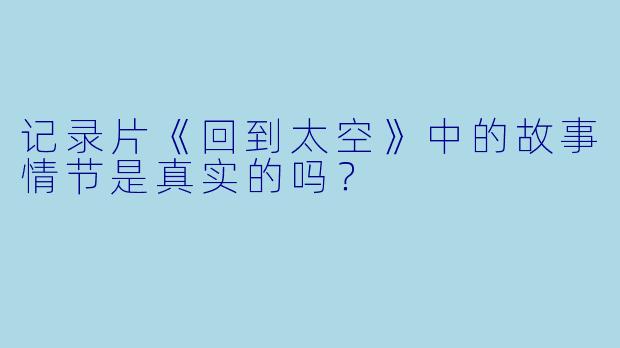 记录片《回到太空》中的故事情节是真实的吗？