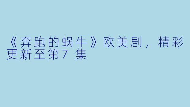 《奔跑的蜗牛》欧美剧，精彩更新至第7集