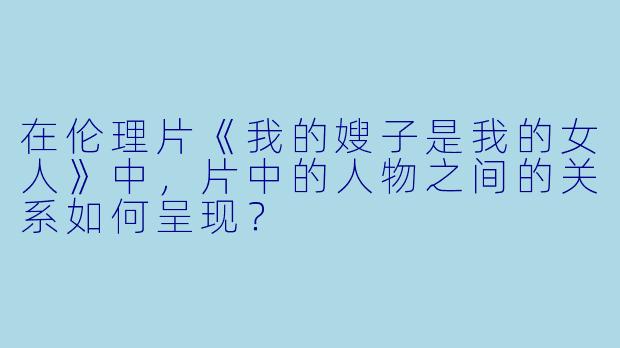 在伦理片《我的嫂子是我的女人》中，片中的人物之间的关系如何呈现？