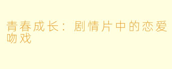 青春成长：剧情片中的恋爱吻戏