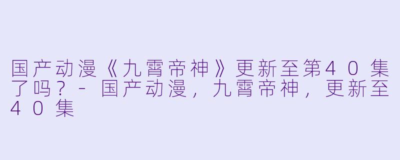 国产动漫《九霄帝神》更新至第40集了吗？