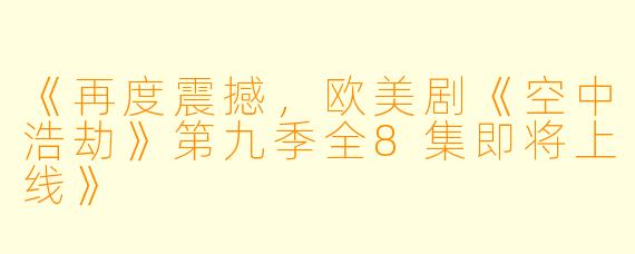 《再度震撼，欧美剧《空中浩劫》第九季全8集即将上线》