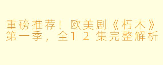 重磅推荐！欧美剧《朽木》第一季，全12集完整解析