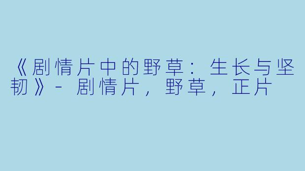 《剧情片中的野草：生长与坚韧》-剧情片，野草，正片