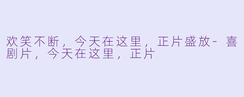 欢笑不断，今天在这里，正片盛放-喜剧片，今天在这里，正片