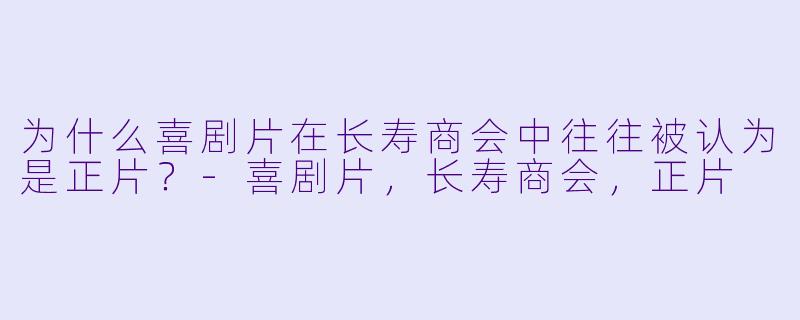 为什么喜剧片在长寿商会中往往被认为是正片？