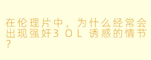 在伦理片中，为什么经常会出现强奸3OL诱惑的情节？