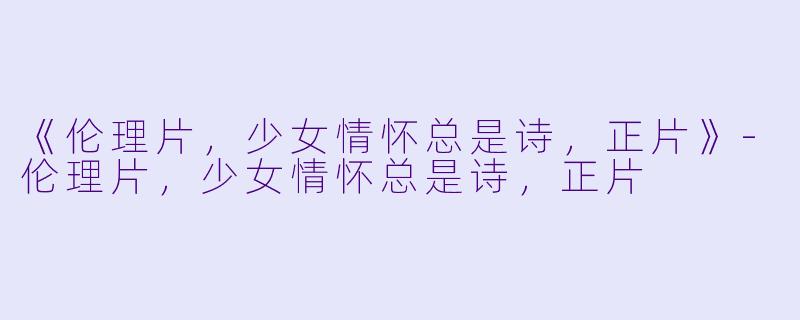 《伦理片，少女情怀总是诗，正片》-伦理片，少女情怀总是诗，正片