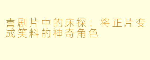 喜剧片中的床探：将正片变成笑料的神奇角色