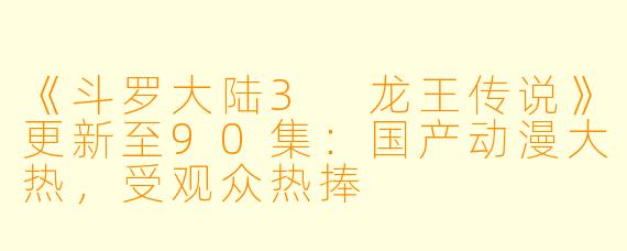 《斗罗大陆3 龙王传说》更新至90集:国产动漫大热,受观众热捧