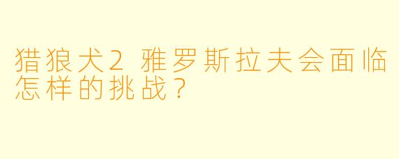 猎狼犬2雅罗斯拉夫会面临怎样的挑战？