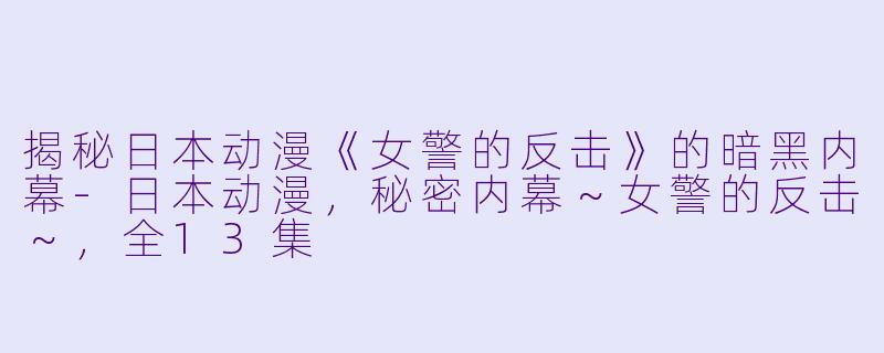 揭秘日本动漫《女警的反击》的暗黑内幕-日本动漫，秘密内幕～女警的反击～，全13集