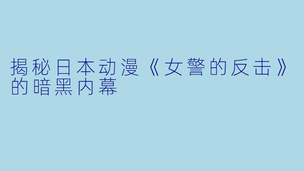 揭秘日本动漫《女警的反击》的暗黑内幕