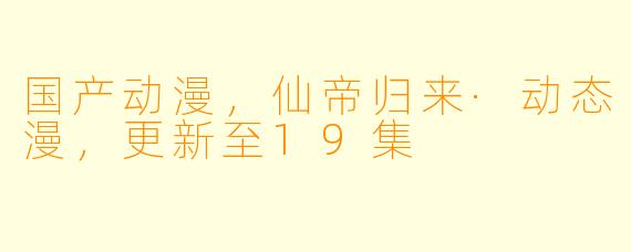 国产动漫，仙帝归来·动态漫，更新至19集