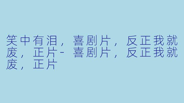 笑中有泪，喜剧片，反正我就废，正片-喜剧片，反正我就废，正片
