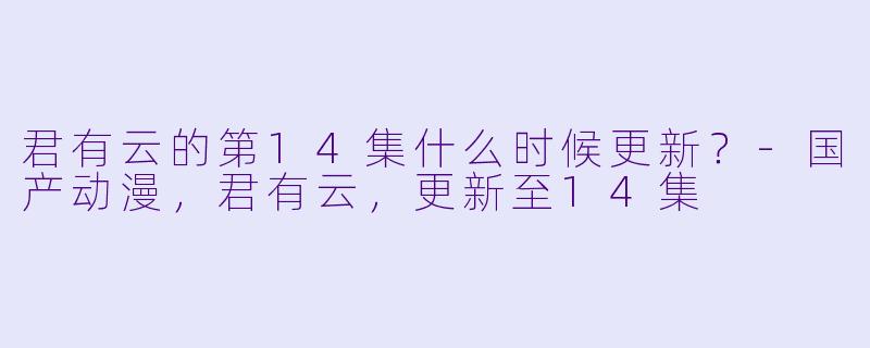 君有云的第14集什么时候更新？