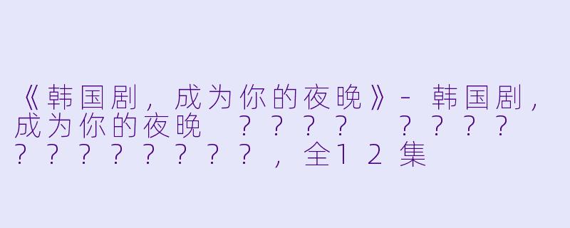 《韩国剧，成为你的夜晚》-韩国剧，成为你的夜晚 ???? ???? ????????，全12集