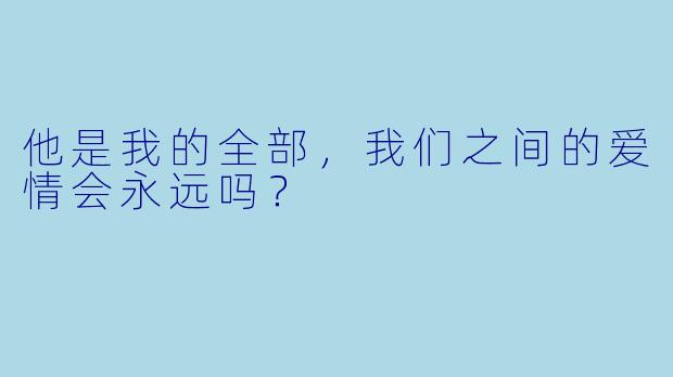他是我的全部，我们之间的爱情会永远吗？