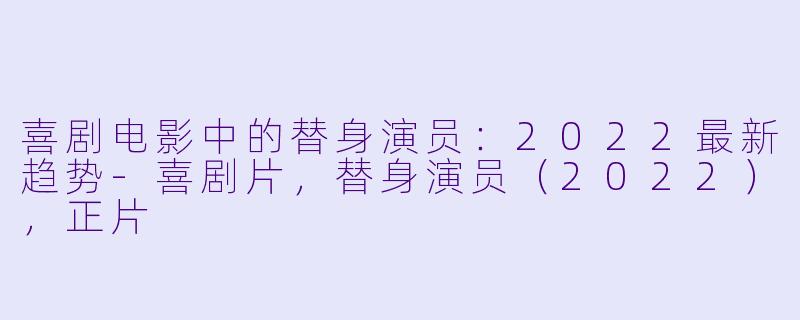 喜剧电影中的替身演员：2022最新趋势-喜剧片，替身演员（2022），正片