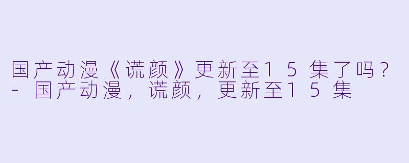 国产动漫《谎颜》更新至15集了吗？