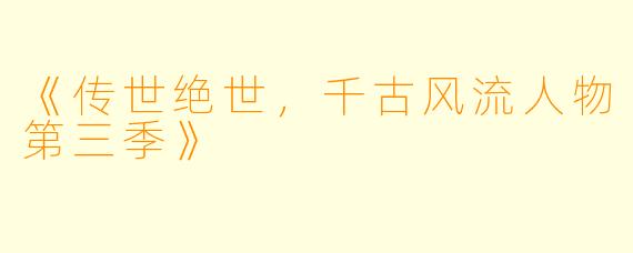 《传世绝世，千古风流人物第三季》