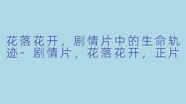 花落花开，剧情片中的生命轨迹-剧情片，花落花开，正片
