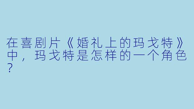 在喜剧片《婚礼上的玛戈特》中，玛戈特是怎样的一个角色？
