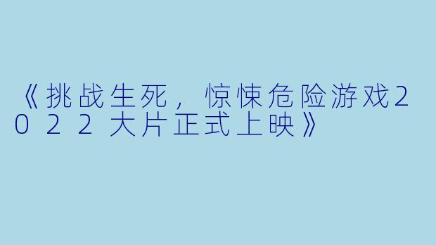 《挑战生死，惊悚危险游戏2022大片正式上映》