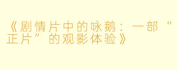 《剧情片中的咏鹅：一部“正片”的观影体验》